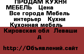 ПРОДАМ КУХНЯ МЕБЕЛЬ › Цена ­ 4 500 - Все города Мебель, интерьер » Кухни. Кухонная мебель   . Кировская обл.,Леваши д.